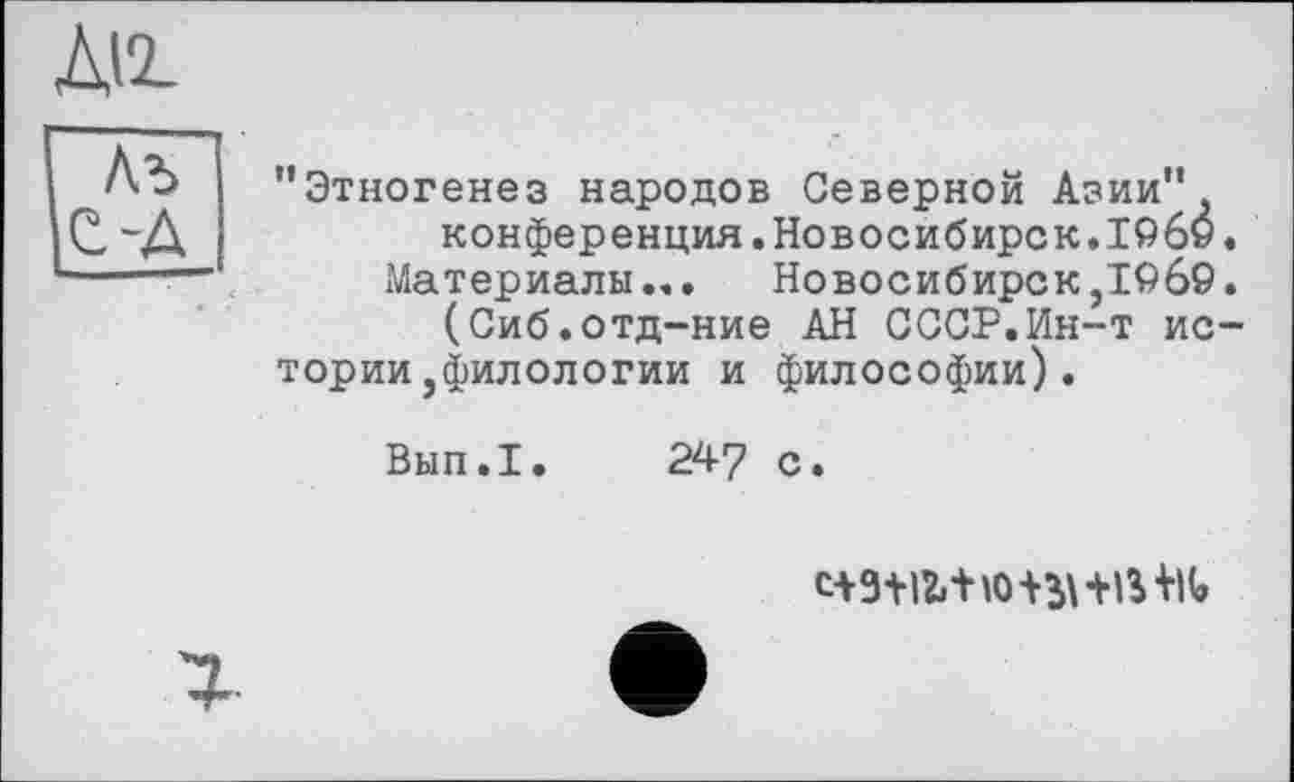 ﻿ж
Лъ C'A
’’Этногенез народов Северной Азии” конференция.Новосибирск.I960.
Материалы... Новосибирск,1969.
(Сиб.отд-ние АН СССР.Ин-т истории ,филологии и философии).
Вып.1. 247 с.
